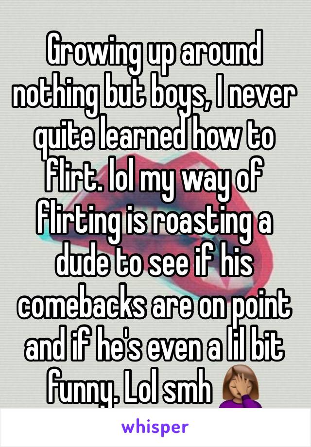 Growing up around nothing but boys, I never quite learned how to flirt. lol my way of flirting is roasting a dude to see if his comebacks are on point and if he's even a lil bit funny. Lol smh 🤦🏽‍♀️