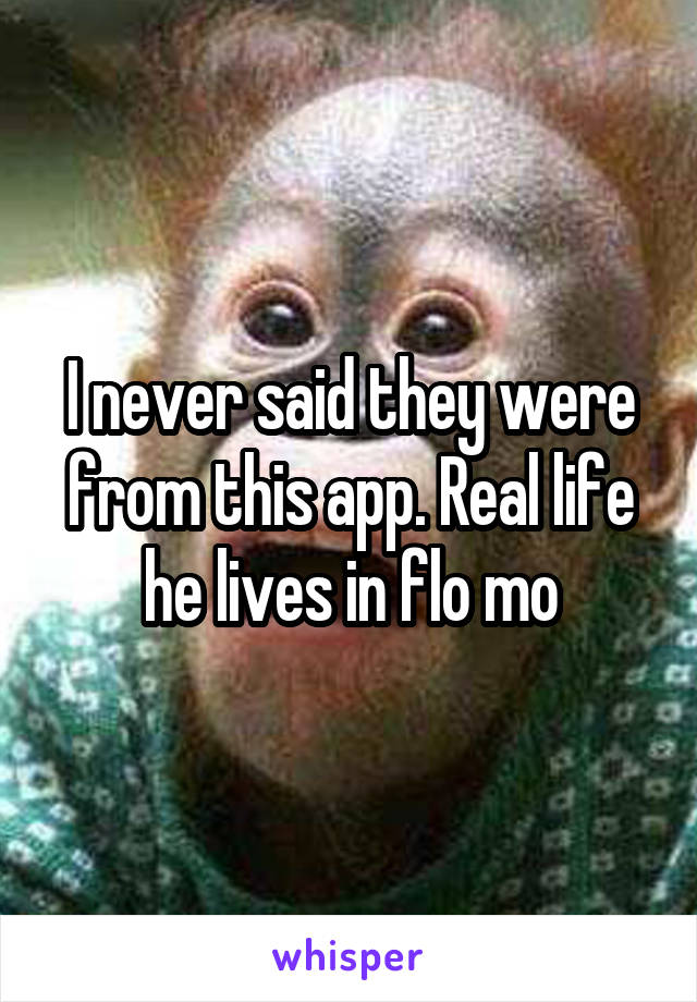 I never said they were from this app. Real life he lives in flo mo