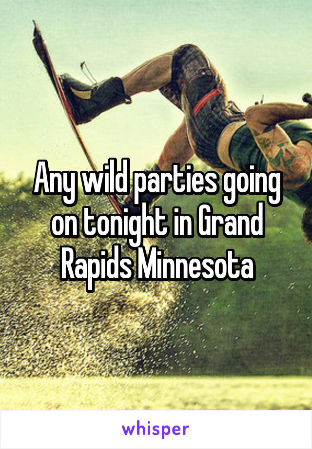 Any wild parties going on tonight in Grand Rapids Minnesota