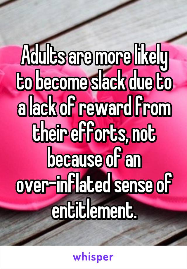 Adults are more likely to become slack due to a lack of reward from their efforts, not because of an over-inflated sense of entitlement.