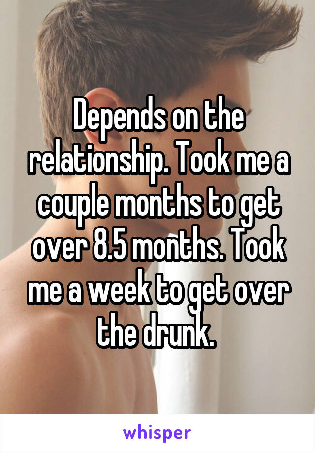 Depends on the relationship. Took me a couple months to get over 8.5 months. Took me a week to get over the drunk. 