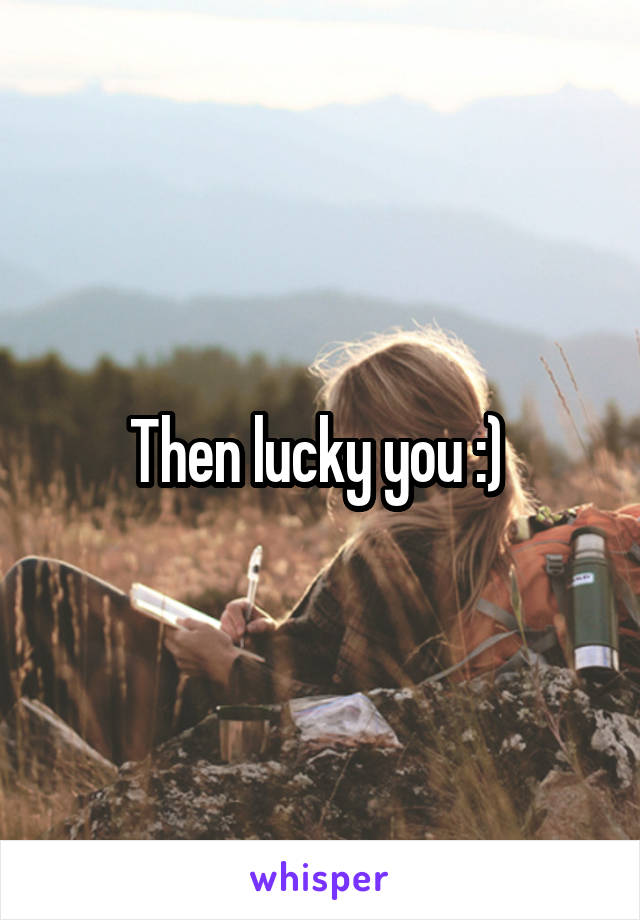 Then lucky you :) 
