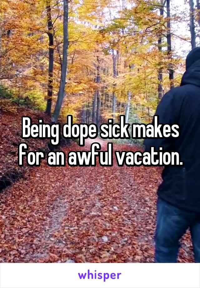 Being dope sick makes for an awful vacation.