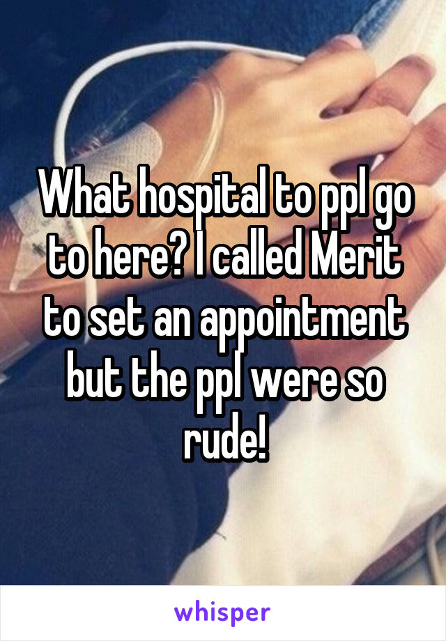 What hospital to ppl go to here? I called Merit to set an appointment but the ppl were so rude!