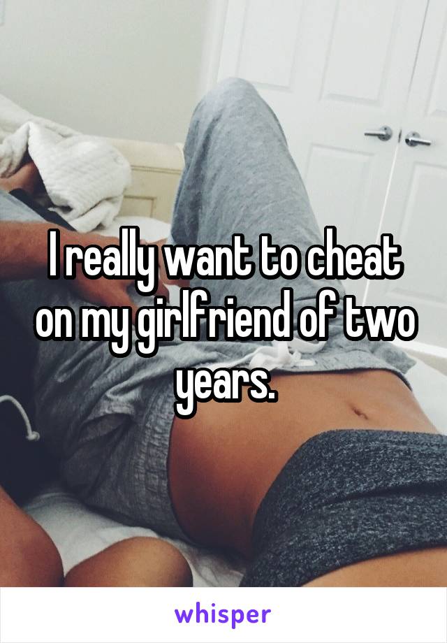 I really want to cheat on my girlfriend of two years.