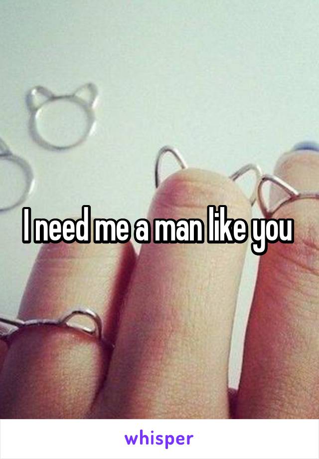 I need me a man like you 