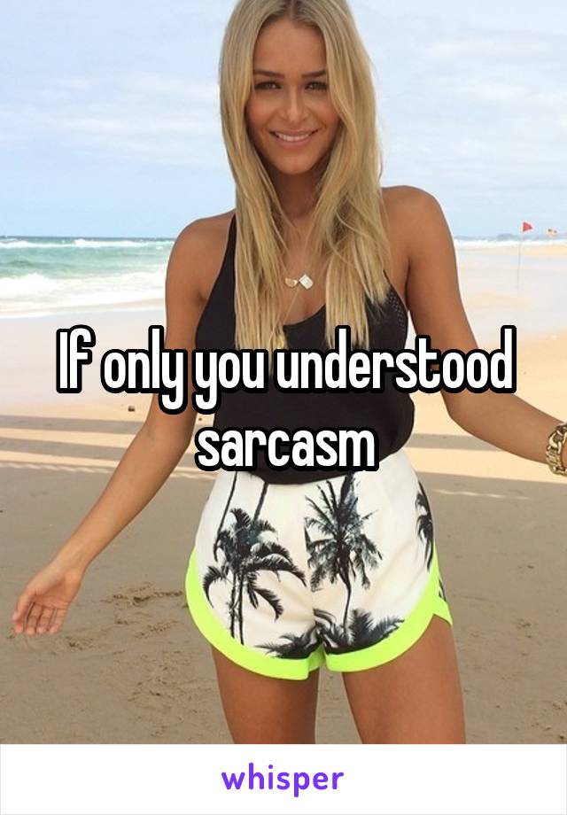 If only you understood sarcasm