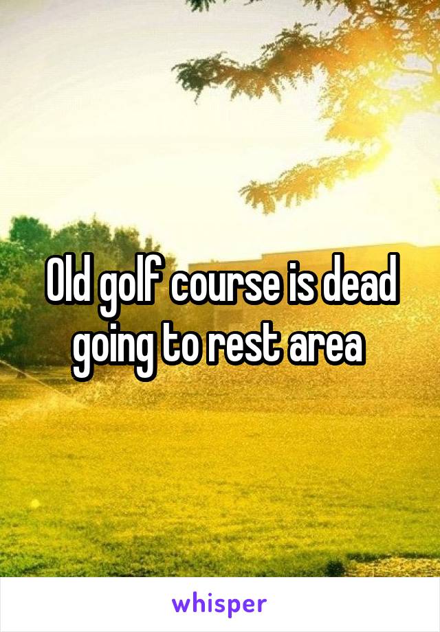 Old golf course is dead going to rest area 