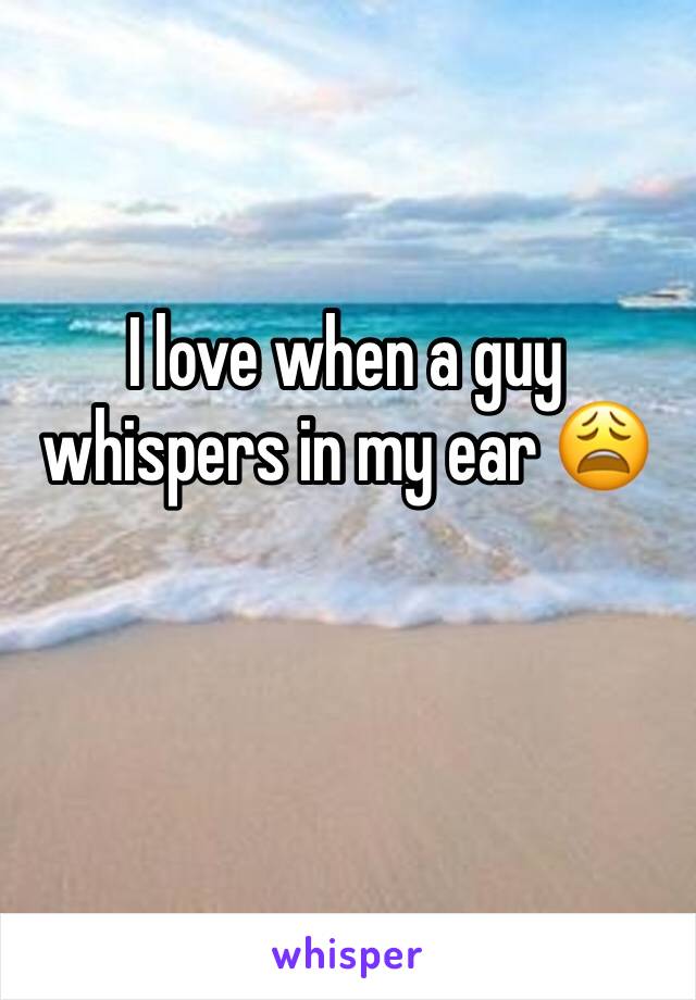 I love when a guy whispers in my ear 😩