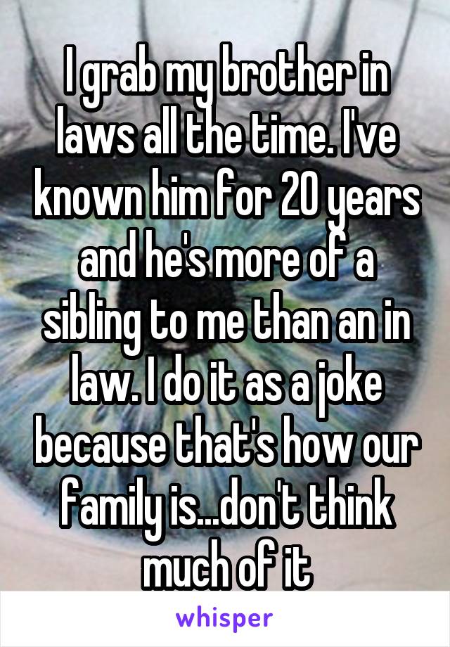 I grab my brother in laws all the time. I've known him for 20 years and he's more of a sibling to me than an in law. I do it as a joke because that's how our family is...don't think much of it