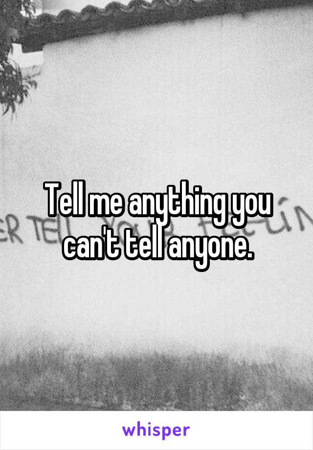 Tell me anything you can't tell anyone.