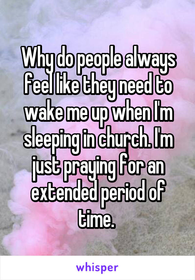 Why do people always feel like they need to wake me up when I'm sleeping in church. I'm just praying for an extended period of time. 