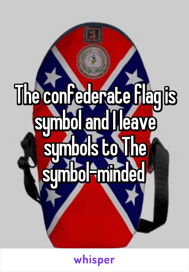 The confederate flag is symbol and I leave symbols to The symbol-minded 