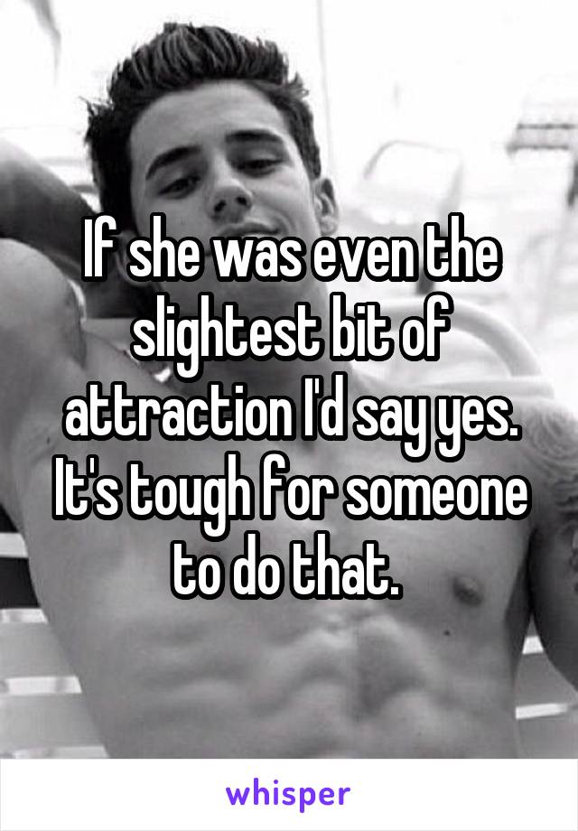 If she was even the slightest bit of attraction I'd say yes. It's tough for someone to do that. 