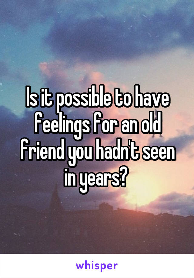 Is it possible to have feelings for an old friend you hadn't seen in years? 