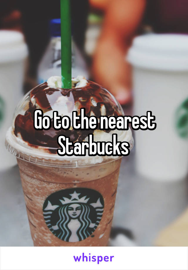 Go to the nearest Starbucks 