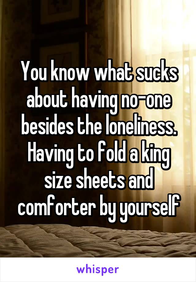 You know what sucks about having no-one besides the loneliness. Having to fold a king size sheets and comforter by yourself