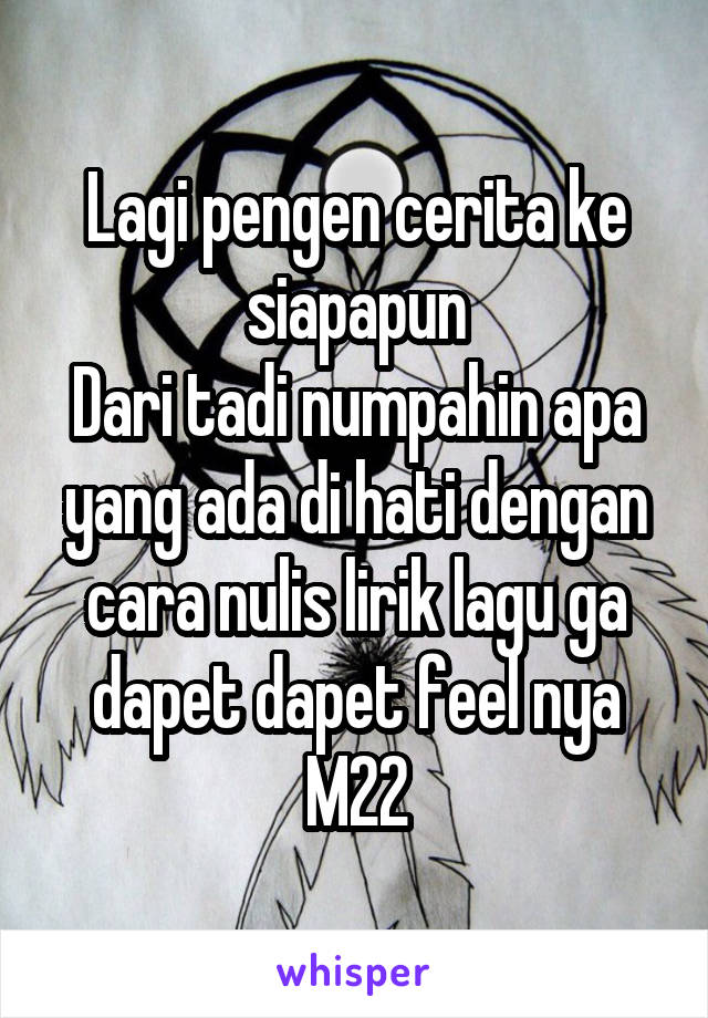 Lagi pengen cerita ke siapapun
Dari tadi numpahin apa yang ada di hati dengan cara nulis lirik lagu ga dapet dapet feel nya
M22