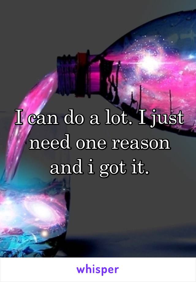 I can do a lot. I just need one reason and i got it.