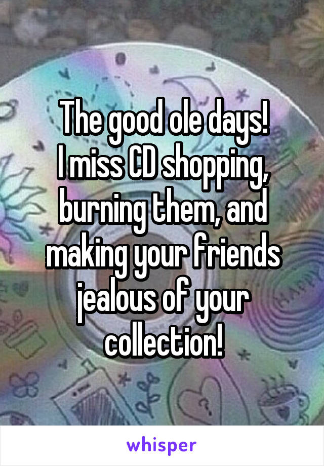 The good ole days!
I miss CD shopping, burning them, and making your friends jealous of your collection!