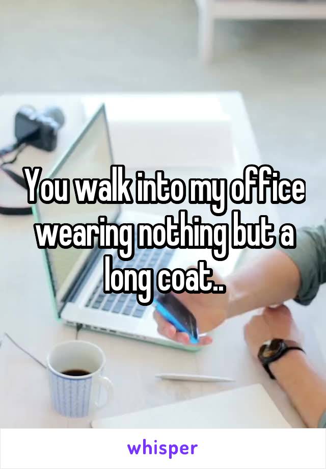 You walk into my office wearing nothing but a long coat..