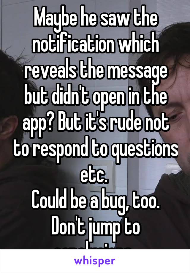 Maybe he saw the notification which reveals the message but didn't open in the app? But it's rude not to respond to questions etc. 
Could be a bug, too.
Don't jump to conclusions. 