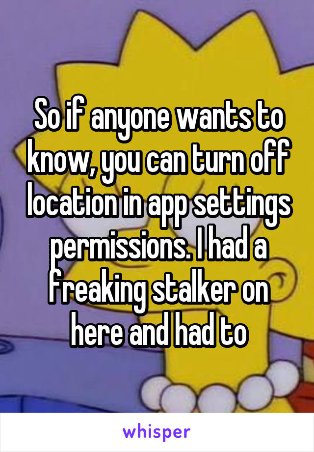 So if anyone wants to know, you can turn off location in app settings permissions. I had a freaking stalker on here and had to