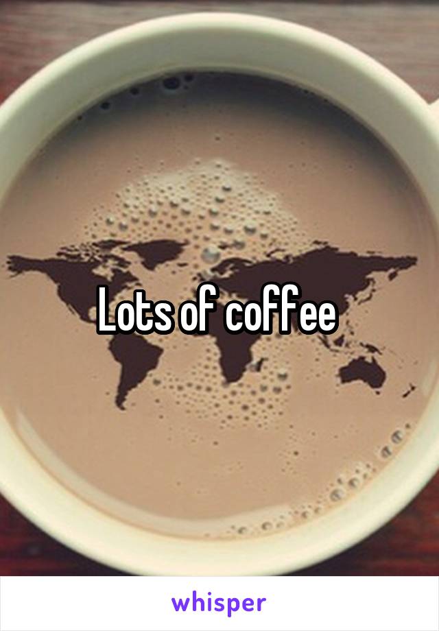 Lots of coffee 