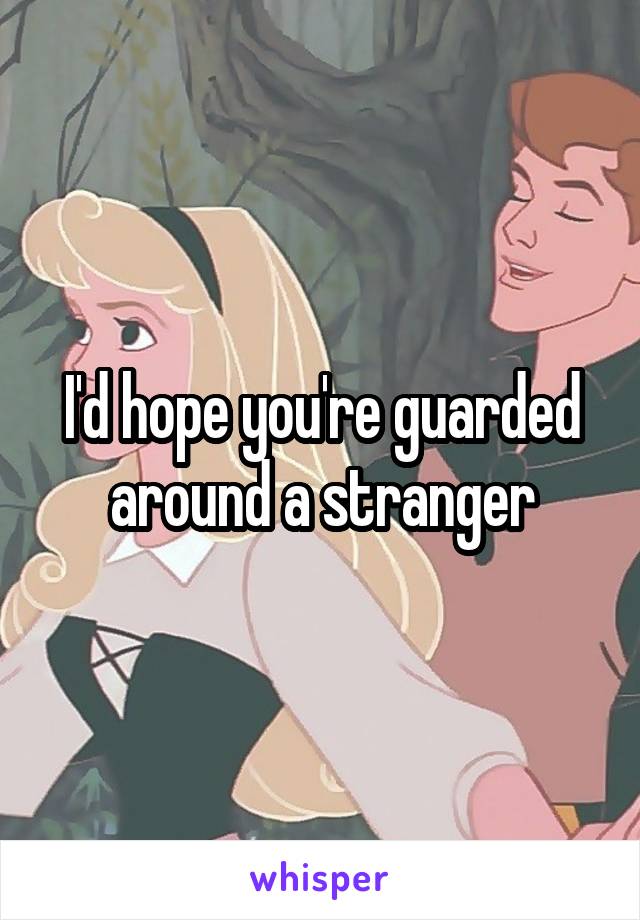 I'd hope you're guarded around a stranger