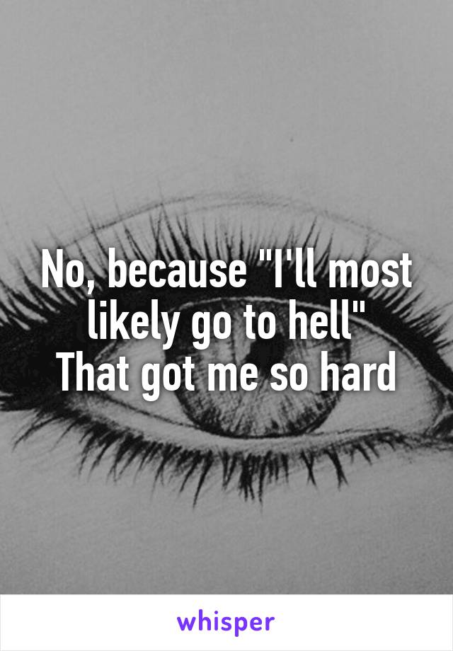 No, because "I'll most likely go to hell"
That got me so hard