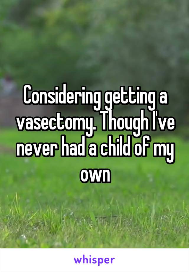 Considering getting a vasectomy. Though I've never had a child of my own