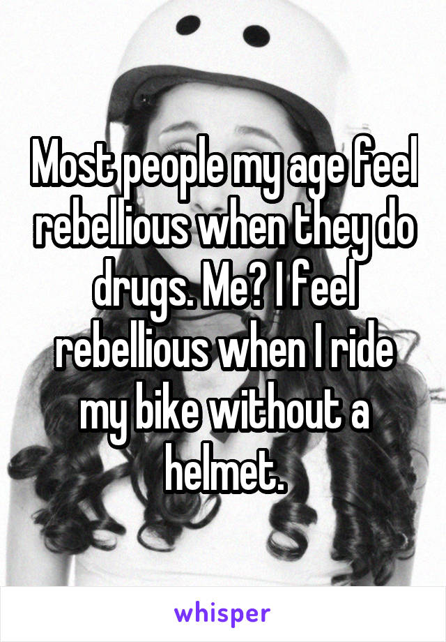 Most people my age feel rebellious when they do drugs. Me? I feel rebellious when I ride my bike without a helmet.