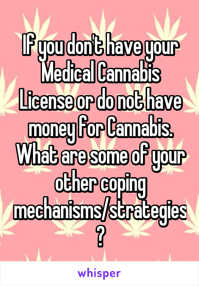 If you don't have your Medical Cannabis License or do not have money for Cannabis. What are some of your other coping mechanisms/strategies?