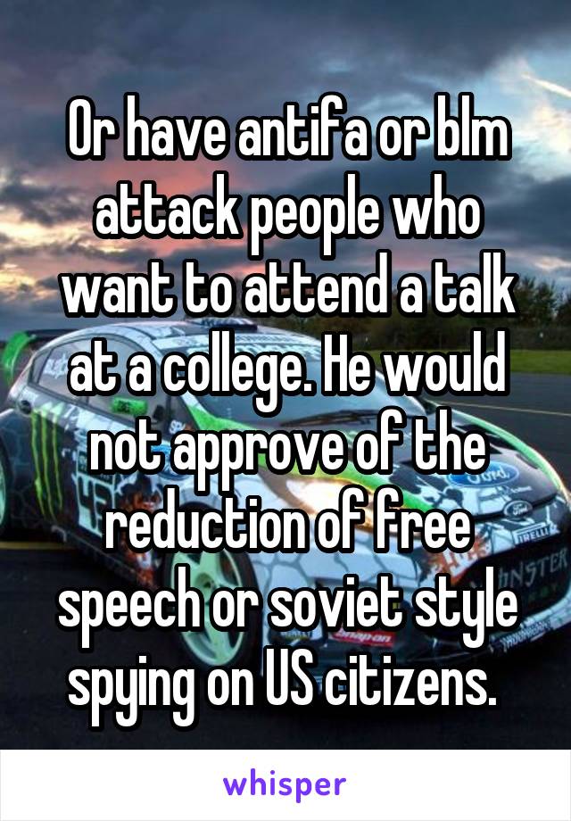 Or have antifa or blm attack people who want to attend a talk at a college. He would not approve of the reduction of free speech or soviet style spying on US citizens. 