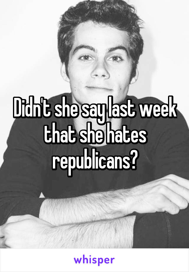 Didn't she say last week that she hates republicans?