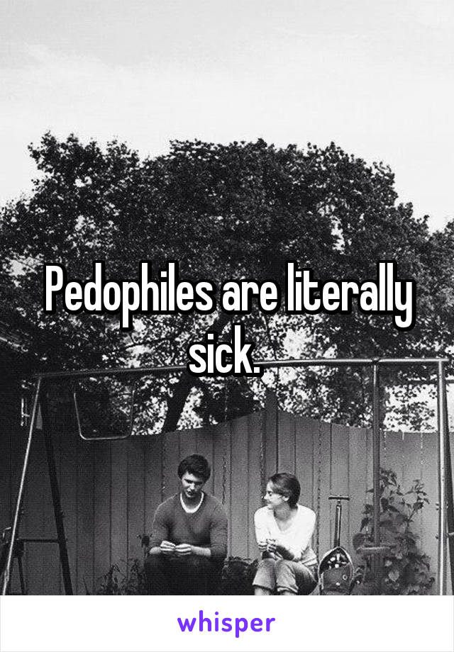 Pedophiles are literally sick. 