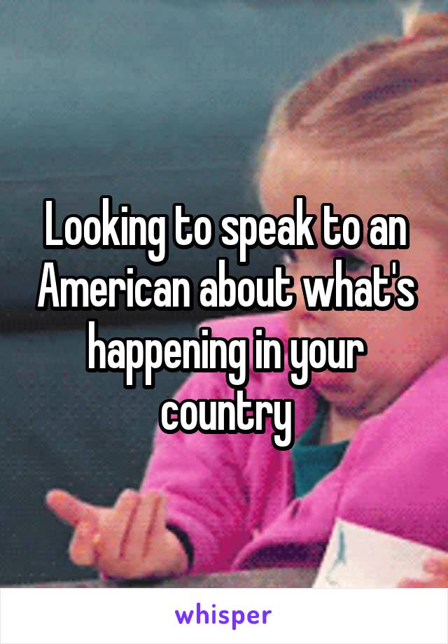 Looking to speak to an American about what's happening in your country