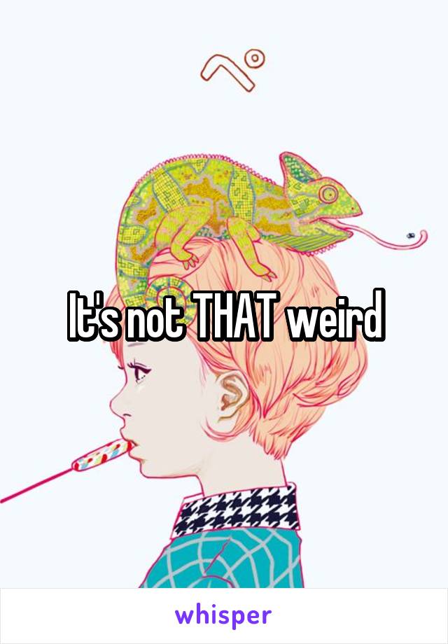 It's not THAT weird