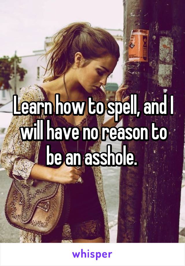 Learn how to spell, and I will have no reason to be an asshole. 