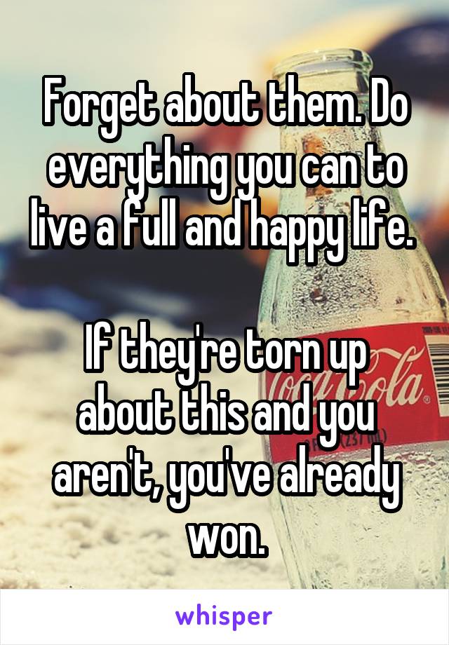 Forget about them. Do everything you can to live a full and happy life. 

If they're torn up about this and you aren't, you've already won.