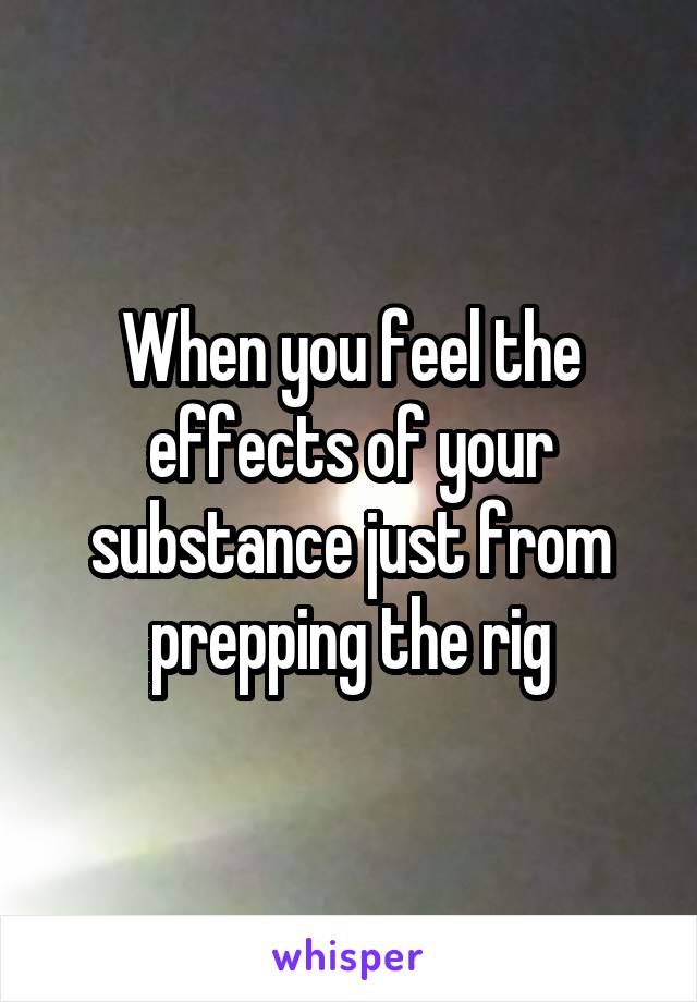 When you feel the effects of your substance just from prepping the rig