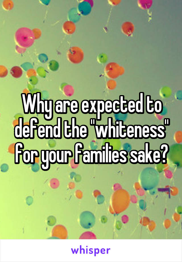 Why are expected to defend the "whiteness" for your families sake?