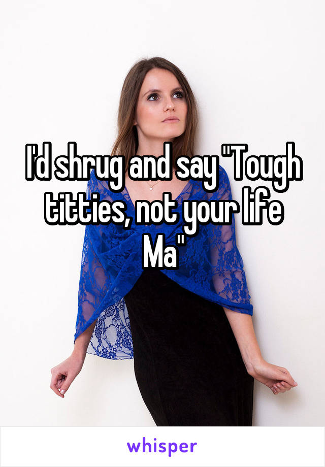 I'd shrug and say "Tough titties, not your life Ma"
