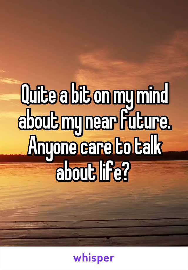 Quite a bit on my mind about my near future. Anyone care to talk about life? 