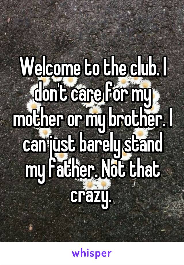 Welcome to the club. I don't care for my mother or my brother. I can just barely stand my father. Not that crazy. 