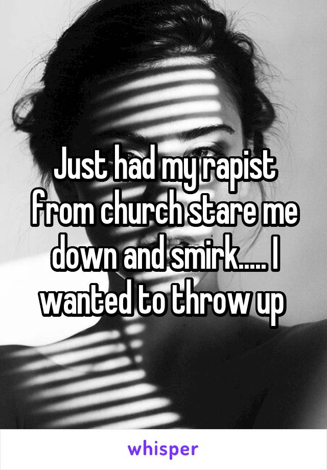 Just had my rapist from church stare me down and smirk..... I wanted to throw up 