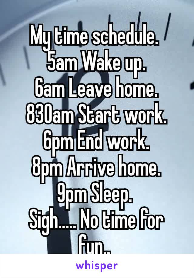 
My time schedule. 
5am Wake up.
6am Leave home.
830am Start work.
6pm End work.
8pm Arrive home.
9pm Sleep. 
Sigh..... No time for fun.. 
😭