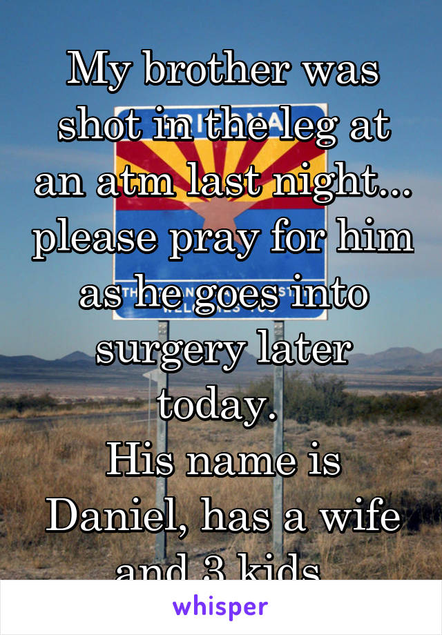 My brother was shot in the leg at an atm last night... please pray for him as he goes into surgery later today. 
His name is Daniel, has a wife and 3 kids.