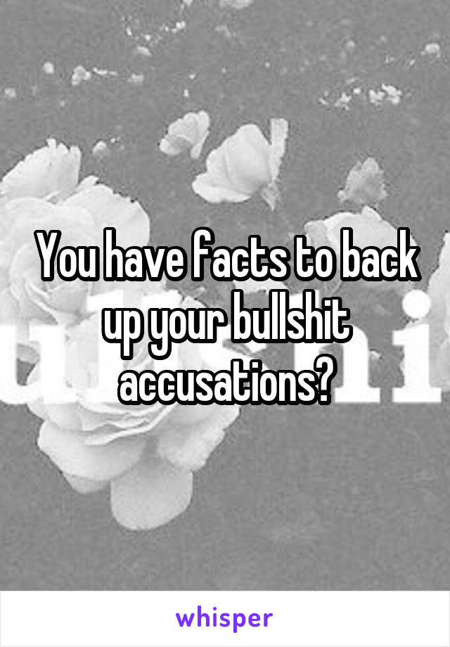 You have facts to back up your bullshit accusations?
