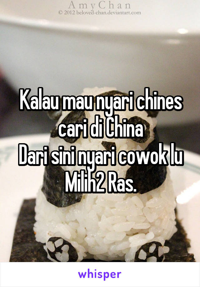 Kalau mau nyari chines cari di China
Dari sini nyari cowok lu
Milih2 Ras.